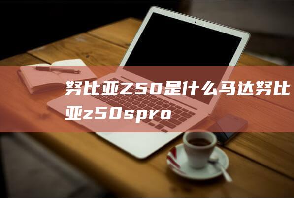 努比亚Z50是什么马达 (努比亚z50spro发布)