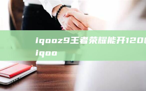 iqooz9王者荣耀能开120帧吗 (iqooz9最新官方消息)