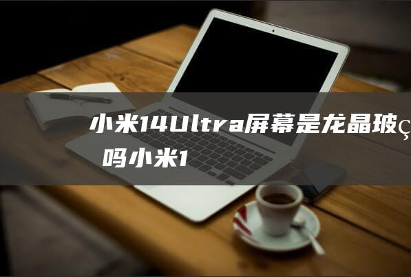 小米14-Ultra屏幕是龙晶玻璃吗 (小米14ultra发布会)