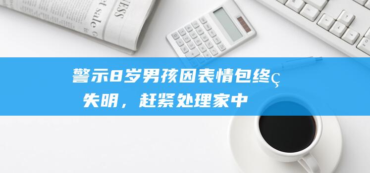 警示！8岁男孩因表情包终生失明，赶紧处理家中危险品！