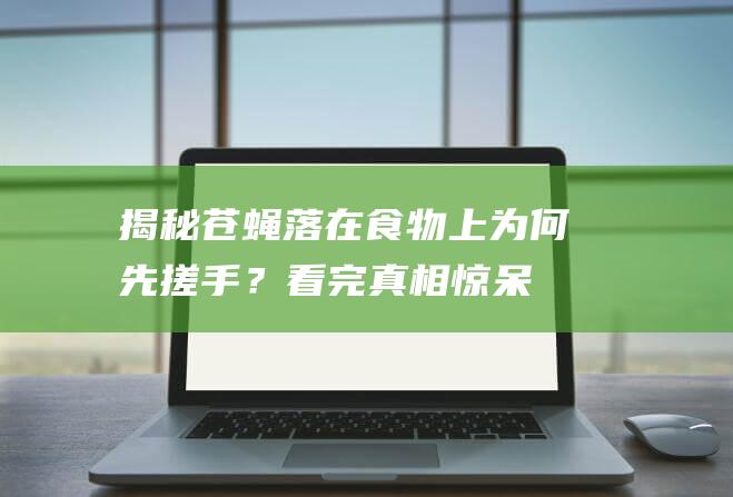 揭秘：苍蝇落在食物上为何先搓手？看完真相惊呆了！