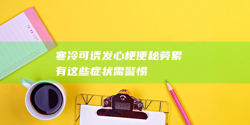 寒冷可诱发心梗便秘劳累有这些症状需警惕