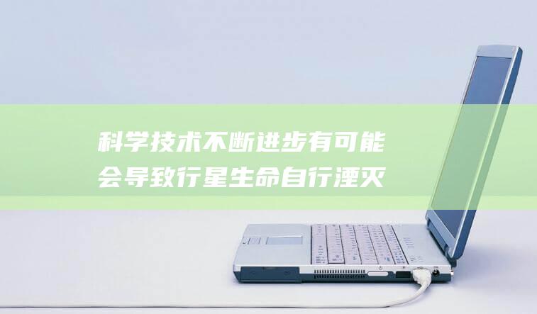 科学技术不断进步有可能会导致行星生命自行湮灭 (科学技术不断发展,书画文物的修复工作)