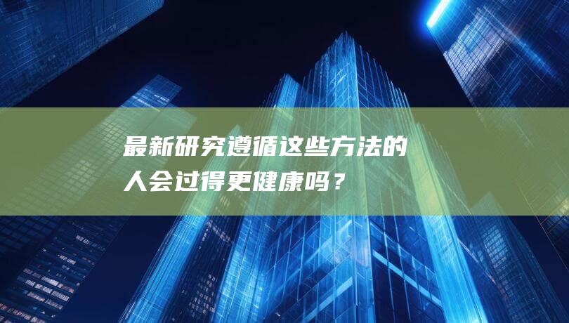 最新研究：遵循这些方法的人会过得更健康吗？