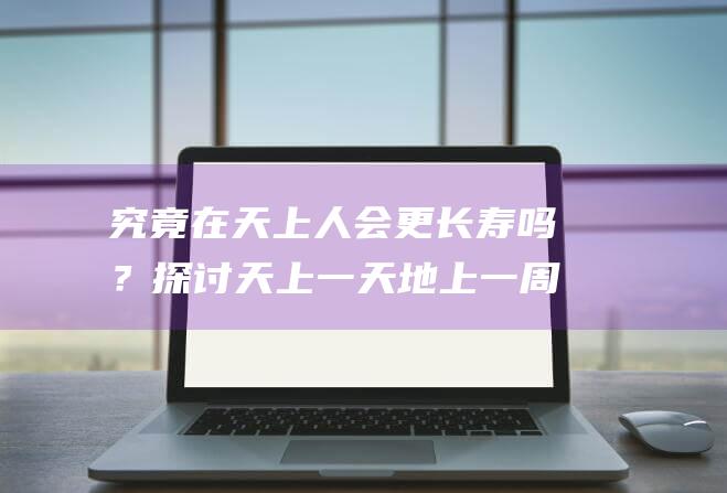 究竟在天上人会更长寿吗？探讨天上一天地上一周的神秘现象