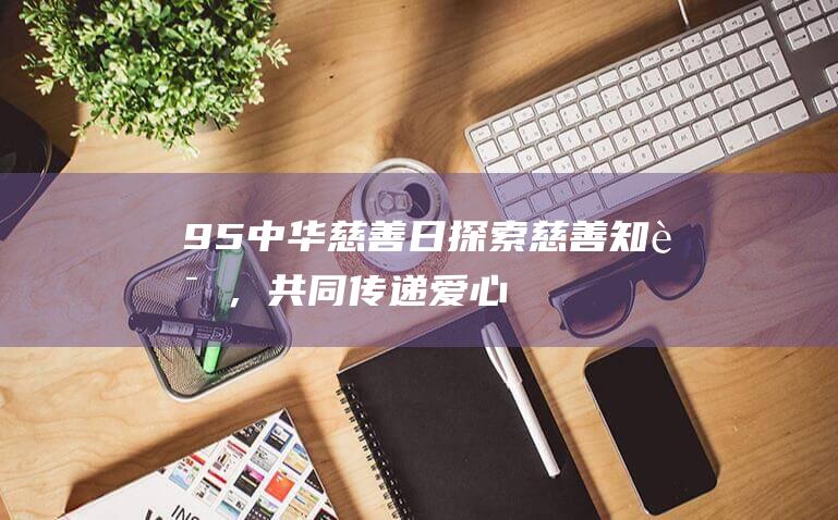 9.5中华慈善日：探索慈善知识，共同传递爱心