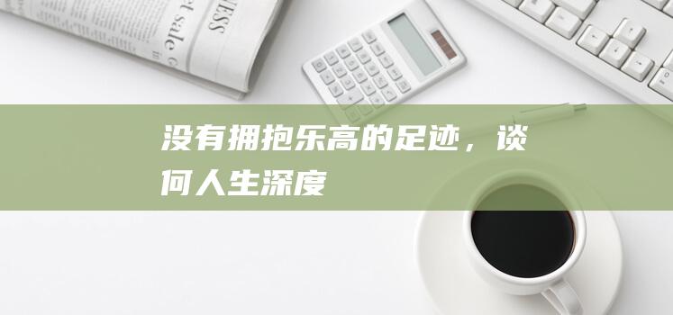 没有拥抱乐高的足迹，谈何人生深度