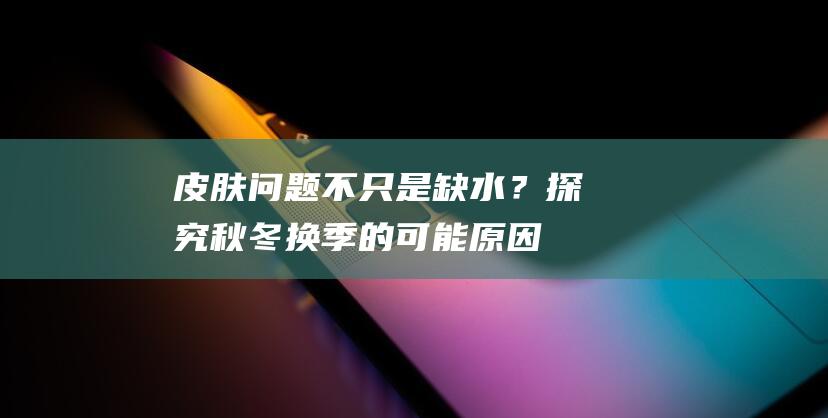 皮肤问题不只是缺水？探究秋冬换季的可能原因