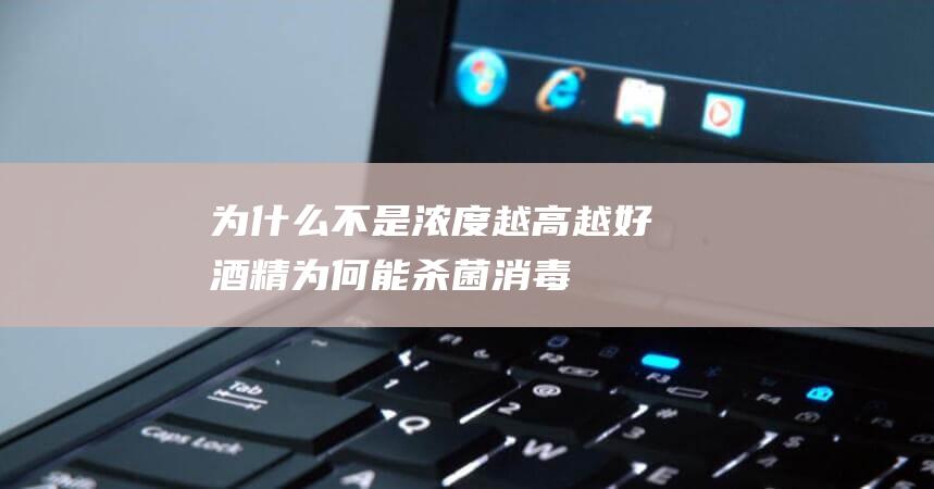 为什么不是浓度越高越好-酒精为何能杀菌消毒-能混合84使用吗 (为什么不是浓度越高消毒效果越好)