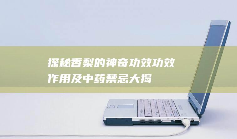 探秘香梨的神奇功效：功效、作用及中药禁忌大揭秘