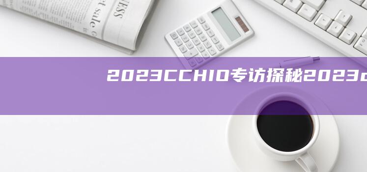 2023CCHIO专访：探秘2023cc官网澳彩下载软件的独家内幕