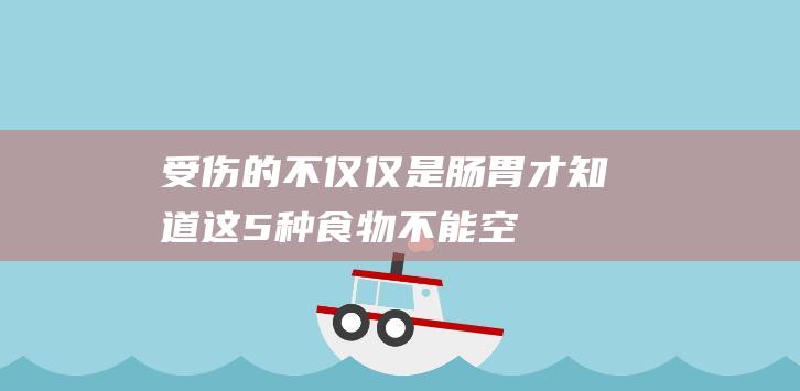 受伤的不仅仅是肠胃-才知道！这5种食物不能空腹吃 (受伤并不可怕)