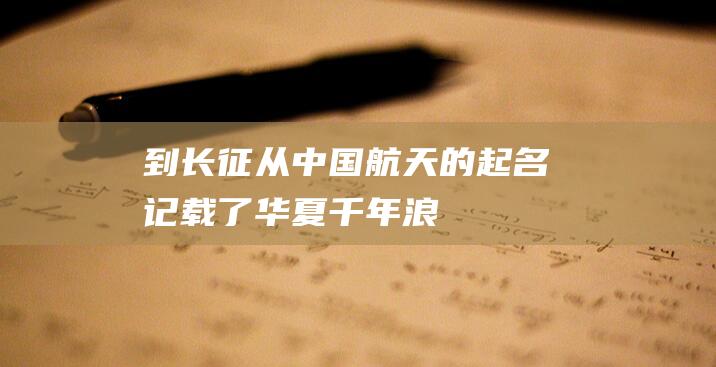 到-长征-从-中国航天的起名记载了华夏千年浪漫-天问 (长征从哪走到哪)