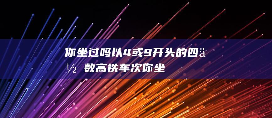 你坐过吗以4或9开头的四位数高铁车次你坐