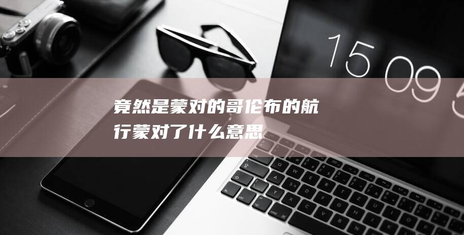 竟然是蒙对的哥伦布的航行蒙对了什么意思