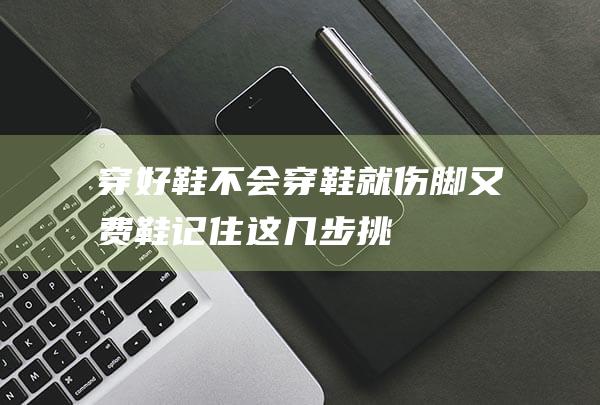 穿好鞋不会穿鞋就伤脚又费鞋记住这几步挑