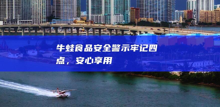 牛蛙食品安全警示牢记四点，安心享用