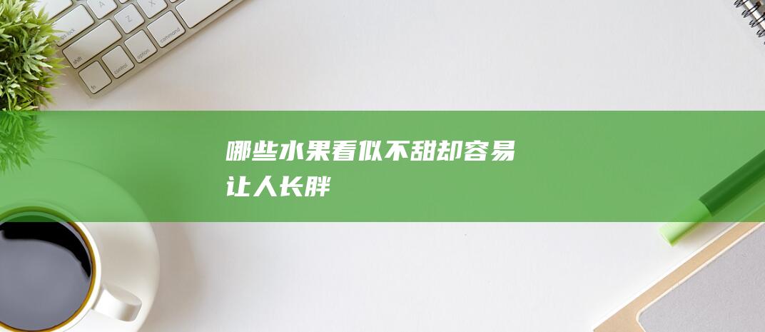 哪些水果看似不甜却容易让人长胖