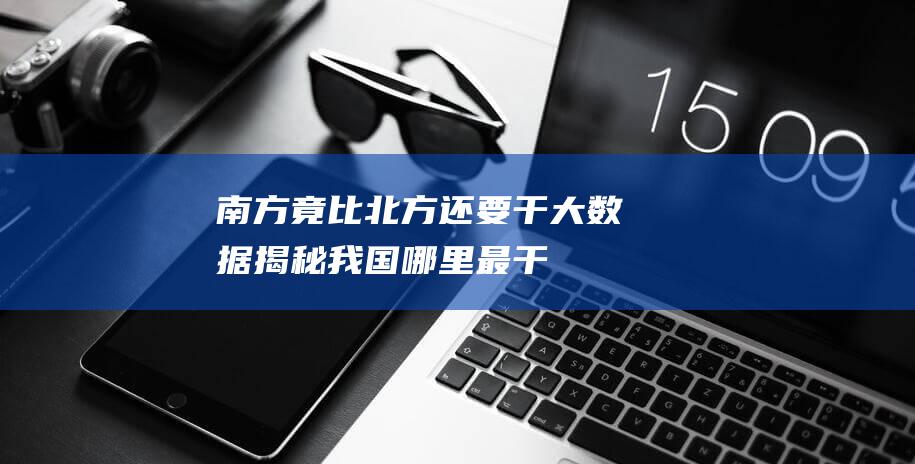 南方“竟比北方还要干” 大数据揭秘我国哪里最干燥