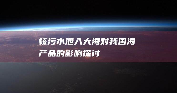 核污水泄入大海：对我国海产品的影响探讨