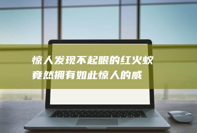 惊人发现不起眼的红火蚁竟然拥有如此惊人的威