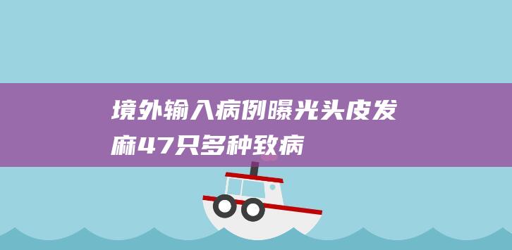 境外输入病例曝光！头皮发麻！47只！多种致病菌检出惊人