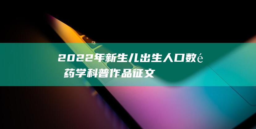 2022年新生儿出生人口数量药学科普作品征文展示