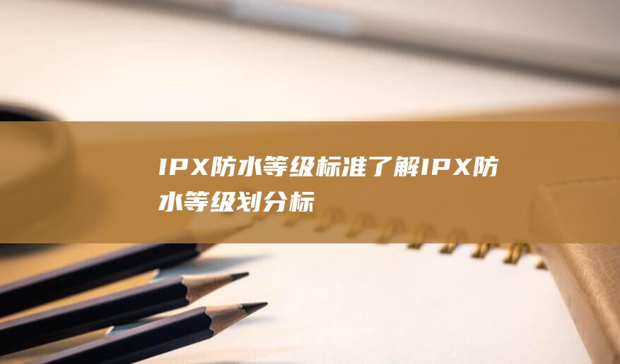 IPX防水等级标准：了解IPX防水等级划分标准表