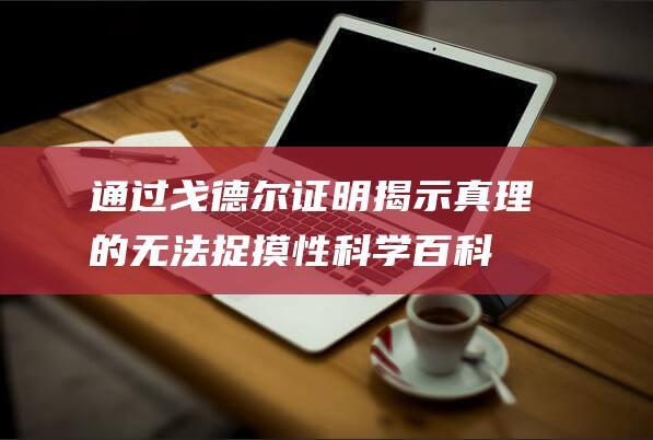 通过戈德尔证明揭示真理的无法捉摸性-科学百科知识第5期丨戈尔德的意义探究