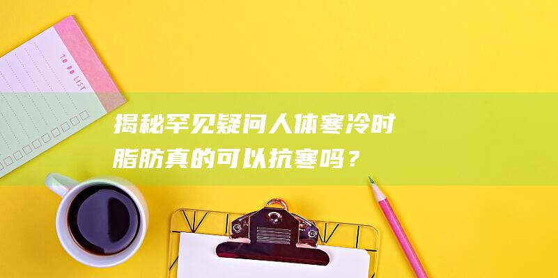 揭秘罕见疑问：人体寒冷时脂肪真的可以抗寒吗？