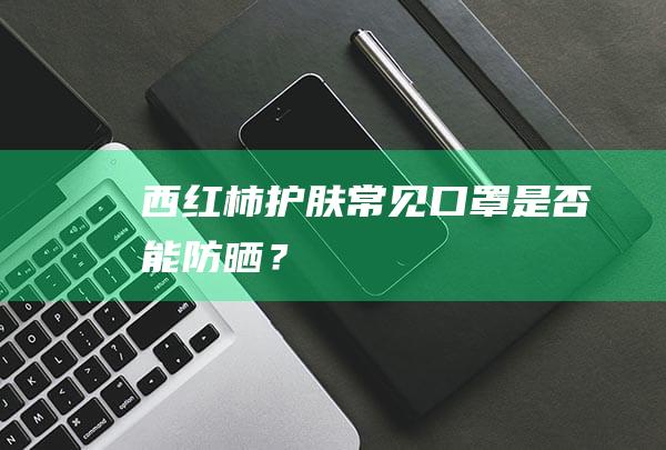 西红柿护肤常见口罩是否能防晒？