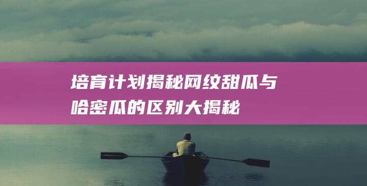 培育计划揭秘：网纹甜瓜与哈密瓜的区别大揭秘！