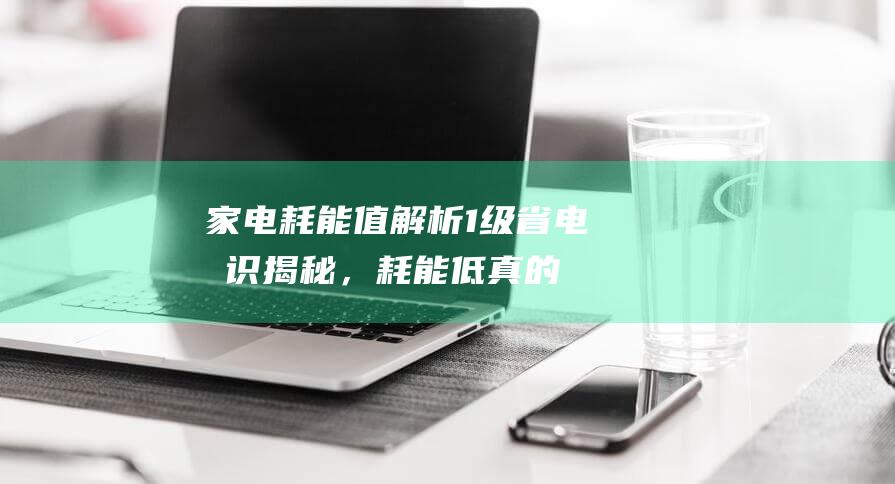 家电耗能值解析：1级省电标识揭秘，耗能低真的能省钱吗？