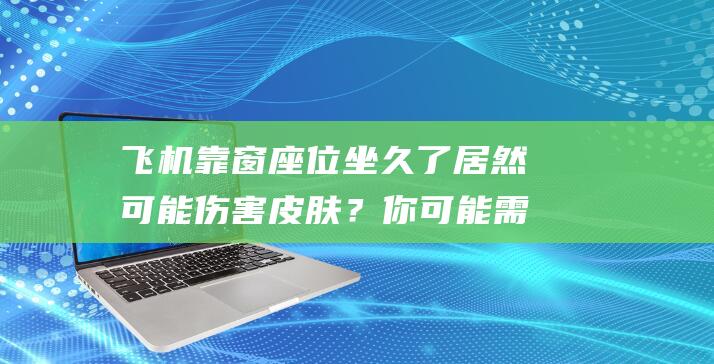 飞机靠窗座位坐久了居然可能伤害皮肤？你可能需要这些护肤小贴士！