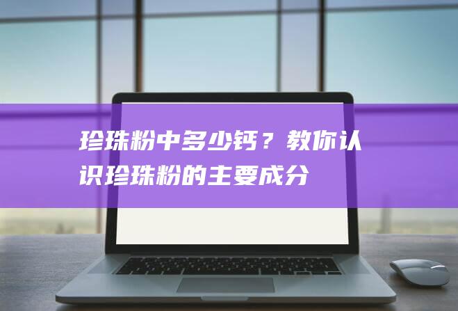 珍珠粉中多少钙？教你认识珍珠粉的主要成分