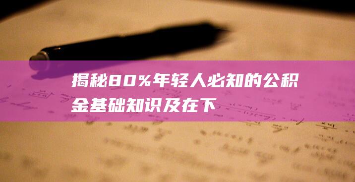 揭秘80%年轻人必知的公积金基础知识及在下