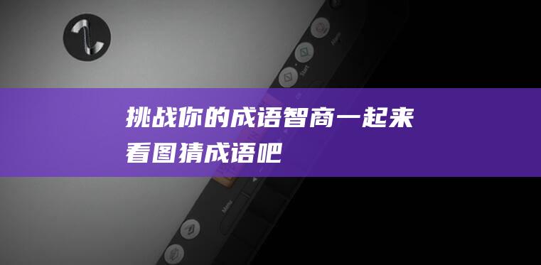 挑战你的成语智商！一起来看图猜成语吧！