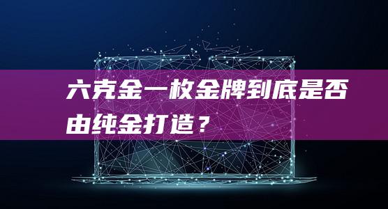 六克金：一枚金牌到底是否由纯金打造？