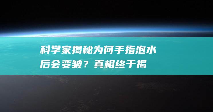 科学家揭秘为何手指泡水后会变皱？真相终于揭