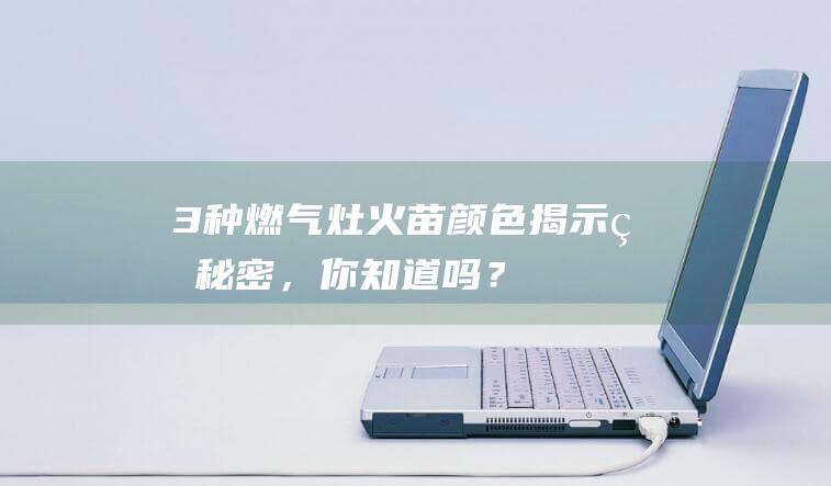 3种燃气灶火苗颜色揭示的秘密，你知道吗？