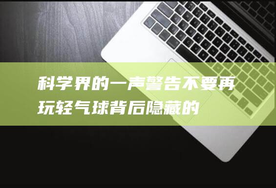 科学界的一声警告：不要再玩轻！气球背后隐藏的真相