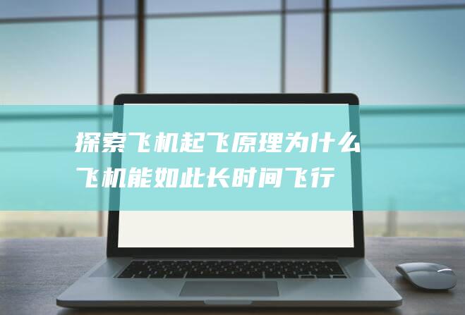 探索飞机起飞原理！为什么飞机能如此长时间飞行？ - 科普小知识