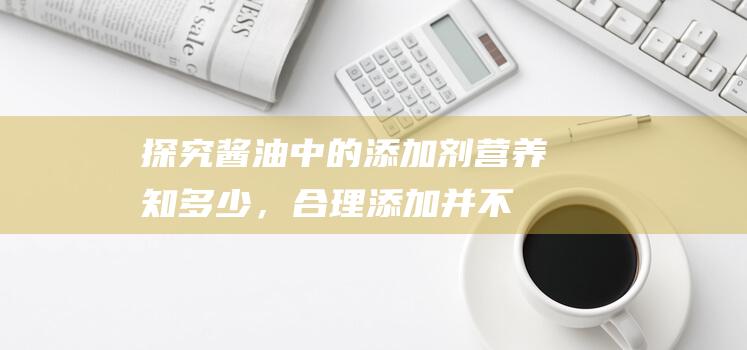 探究酱油中的添加剂：营养知多少，合理添加并不可怕系列