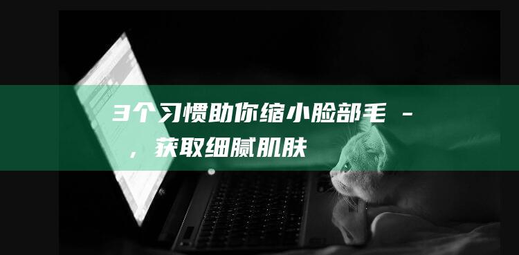 3个习惯助你缩小脸部毛孔，获取细腻肌肤