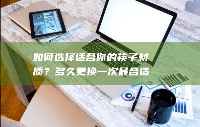 如何选择适合你的筷子材质？多久更换一次最合适？念珠材质真假辨别