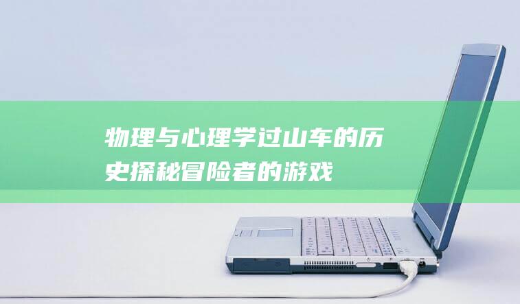 物理与心理学：过山车的历史探秘-冒险者的游戏