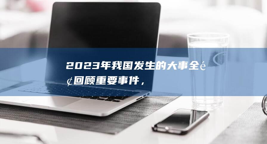 2023年我国发生的大事：全面回顾重要事件，让我们一起了解！