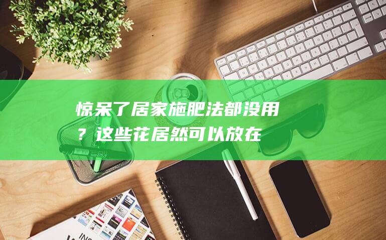 惊呆了！居家施肥法都没用？这些花居然可以放在鱼缸里