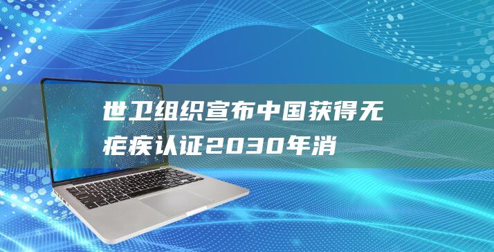 世卫组织宣布中国获得无疟疾认证 | 2030年消灭乙肝行动计划正式启动