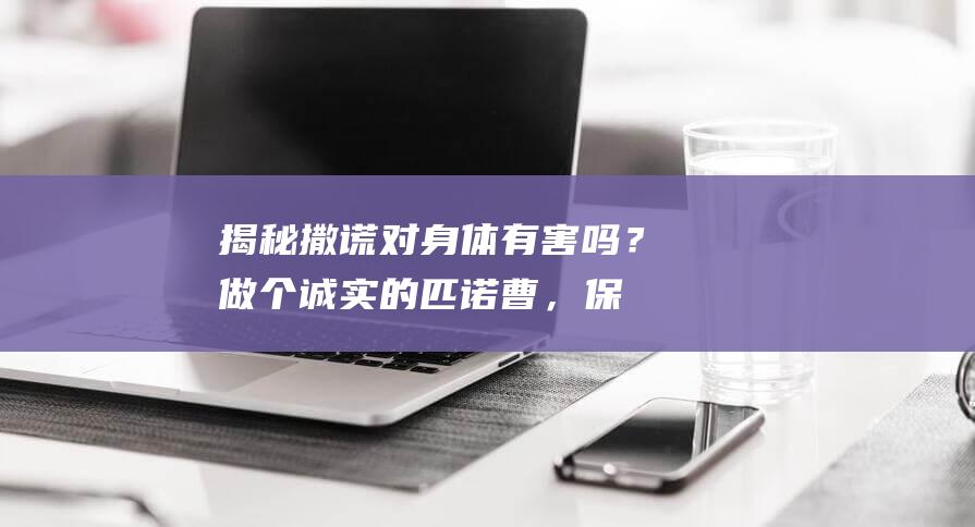 揭秘：撒谎对身体有害吗？做个诚实的匹诺曹，保持健康！